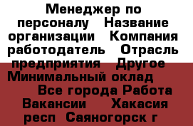 Менеджер по персоналу › Название организации ­ Компания-работодатель › Отрасль предприятия ­ Другое › Минимальный оклад ­ 20 000 - Все города Работа » Вакансии   . Хакасия респ.,Саяногорск г.